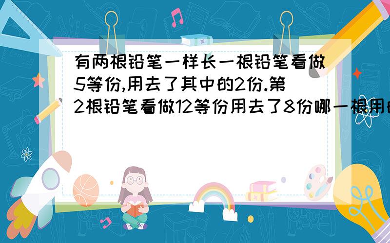 有两根铅笔一样长一根铅笔看做5等份,用去了其中的2份.第2根铅笔看做12等份用去了8份哪一根用的较多