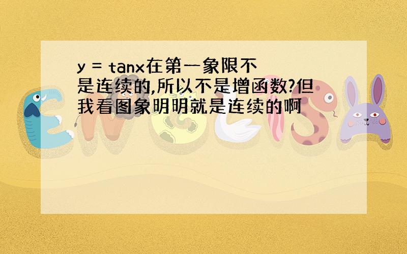 y = tanx在第一象限不是连续的,所以不是增函数?但我看图象明明就是连续的啊