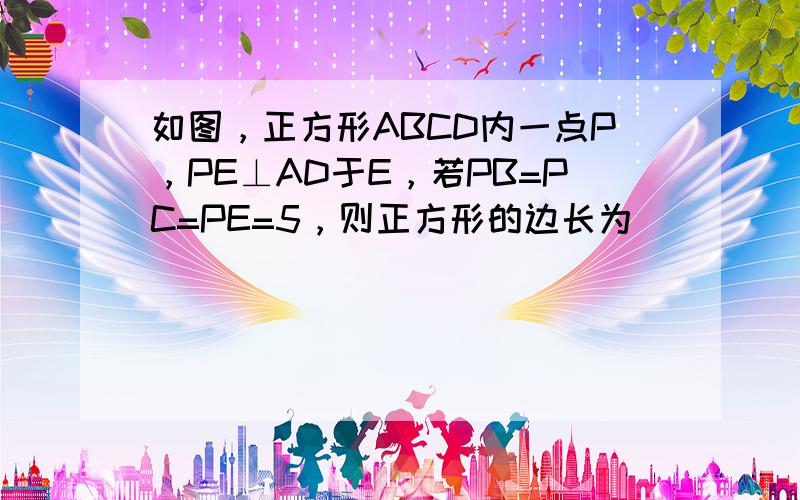 如图，正方形ABCD内一点P，PE⊥AD于E，若PB=PC=PE=5，则正方形的边长为______．