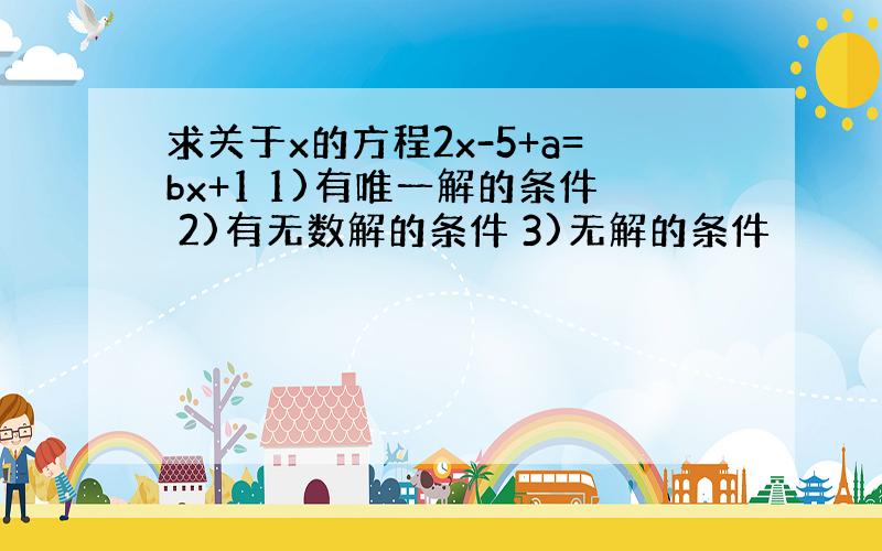 求关于x的方程2x-5+a=bx+1 1)有唯一解的条件 2)有无数解的条件 3)无解的条件