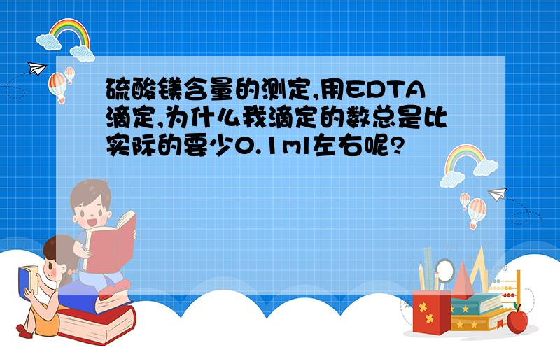 硫酸镁含量的测定,用EDTA滴定,为什么我滴定的数总是比实际的要少0.1ml左右呢?