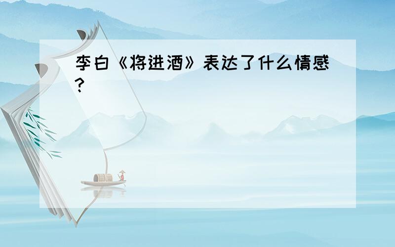 李白《将进酒》表达了什么情感?