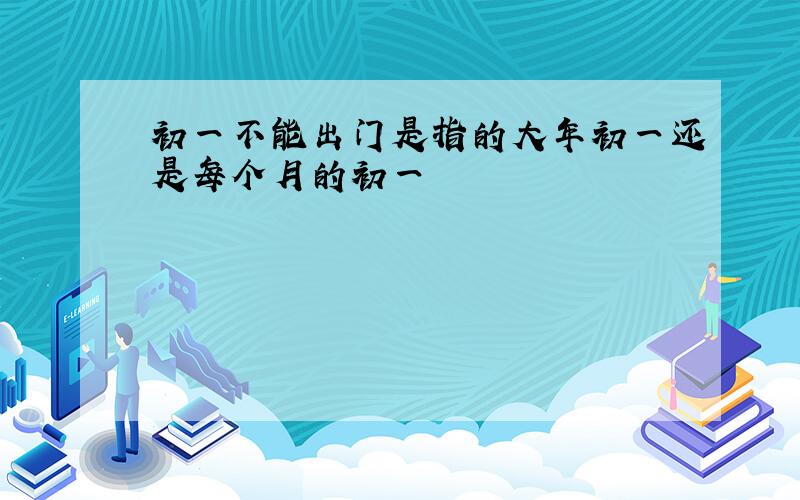 初一不能出门是指的大年初一还是每个月的初一