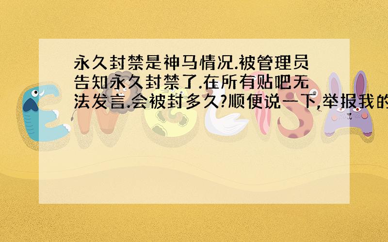 永久封禁是神马情况.被管理员告知永久封禁了.在所有贴吧无法发言.会被封多久?顺便说一下,举报我的会死一户口本