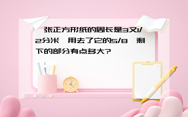 一张正方形纸的周长是3又1/2分米,用去了它的5/8,剩下的部分有点多大?