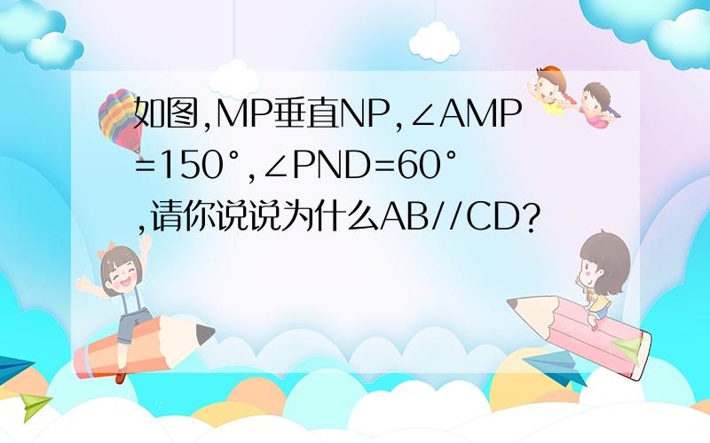 如图,MP垂直NP,∠AMP=150°,∠PND=60°,请你说说为什么AB//CD?