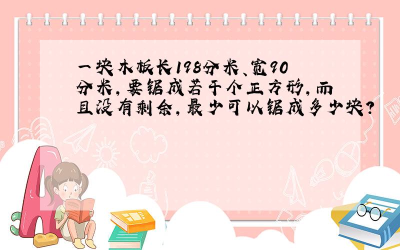 一块木板长198分米、宽90分米，要锯成若干个正方形，而且没有剩余，最少可以锯成多少块？