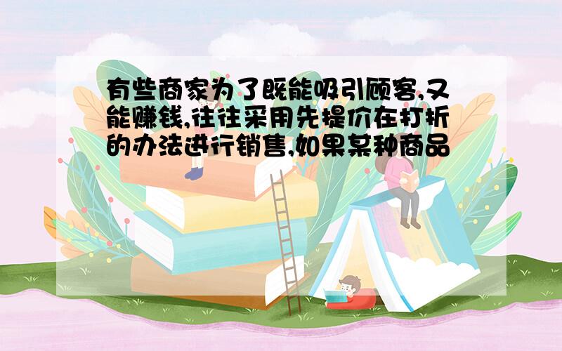 有些商家为了既能吸引顾客,又能赚钱,往往采用先提价在打折的办法进行销售,如果某种商品