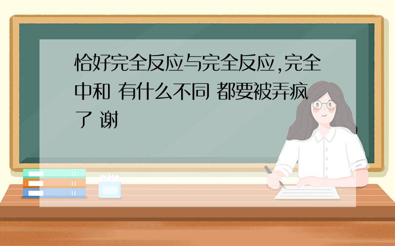 恰好完全反应与完全反应,完全中和 有什么不同 都要被弄疯了 谢