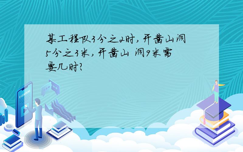 某工程队3分之2时,开凿山洞5分之3米,开凿山 洞9米需要几时?