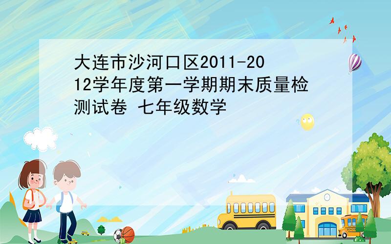 大连市沙河口区2011-2012学年度第一学期期末质量检测试卷 七年级数学