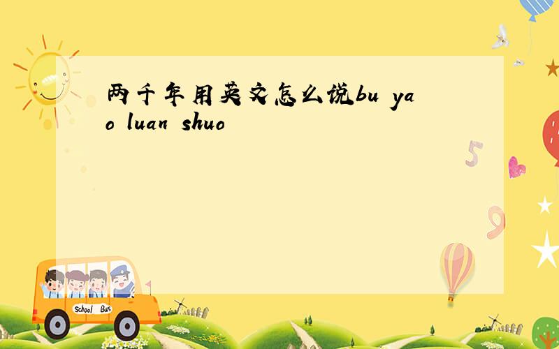 两千年用英文怎么说bu yao luan shuo