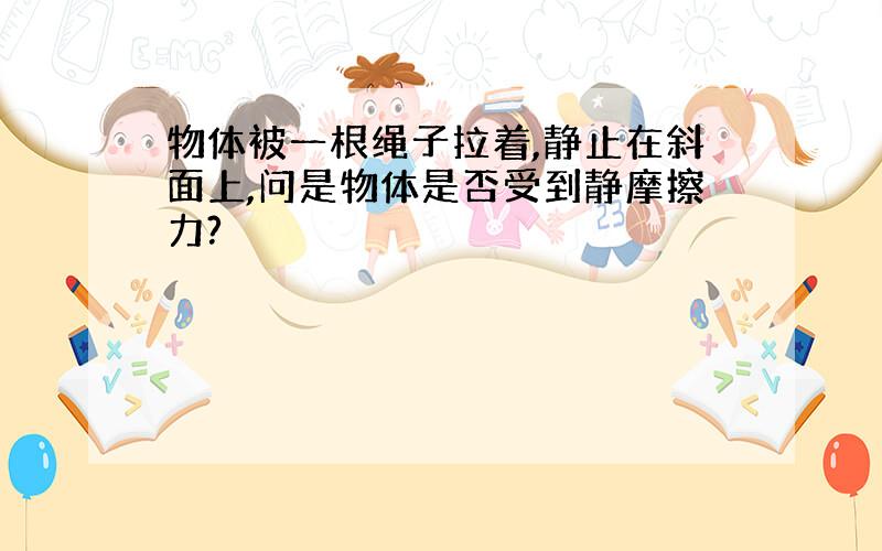 物体被一根绳子拉着,静止在斜面上,问是物体是否受到静摩擦力?