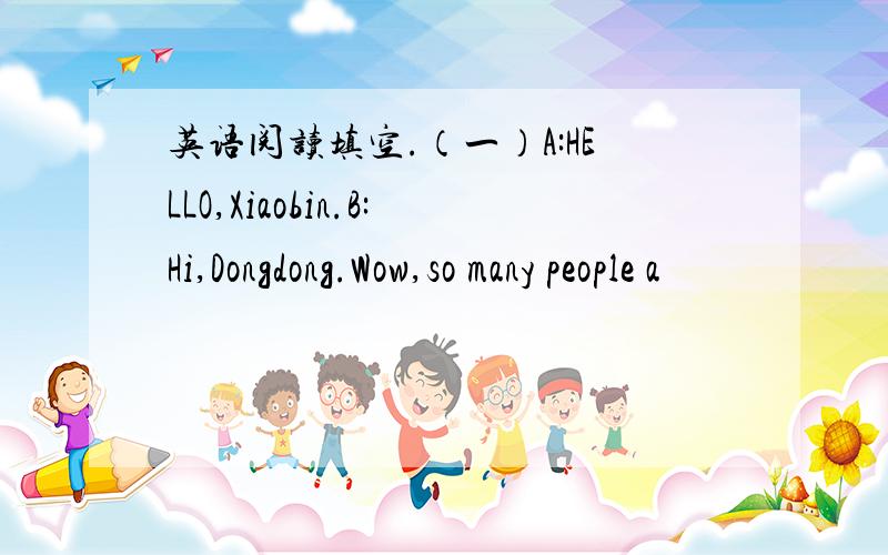 英语阅读填空.（一）A:HELLO,Xiaobin.B:Hi,Dongdong.Wow,so many people a