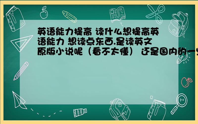 英语能力提高 读什么想提高英语能力 想读点东西.是读英文原版小说呢（看不太懂） 还是国内的一些杂志,报纸呢（怕不地道.）