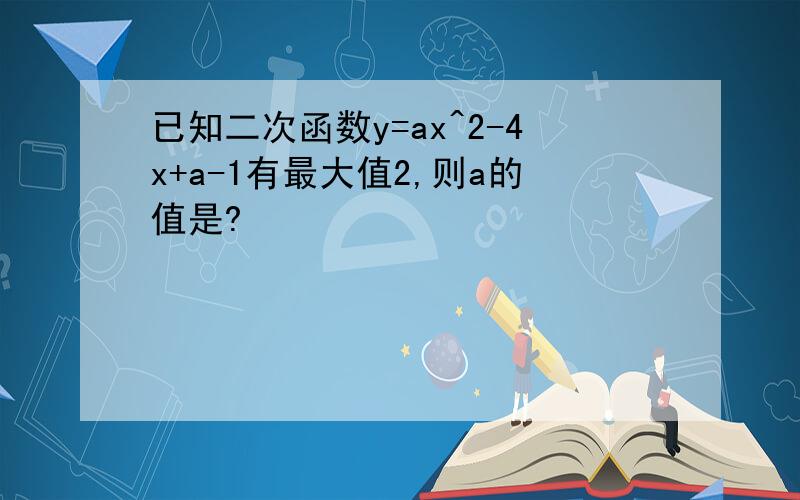 已知二次函数y=ax^2-4x+a-1有最大值2,则a的值是?