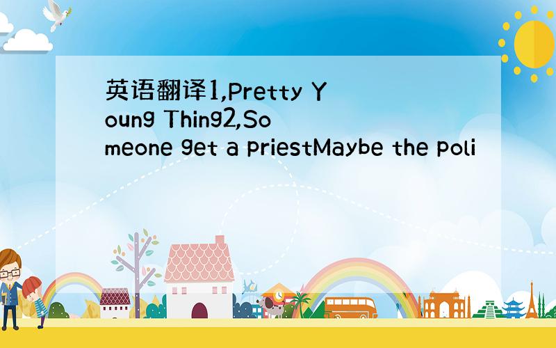 英语翻译1,Pretty Young Thing2,Someone get a priestMaybe the poli