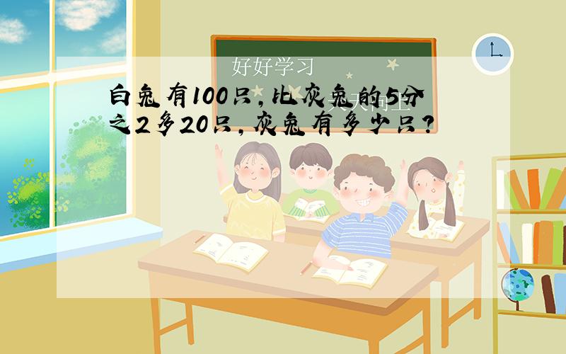 白兔有100只,比灰兔的5分之2多20只,灰兔有多少只?