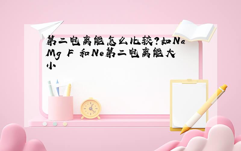 第二电离能怎么比较?如Na Mg F 和Ne第二电离能大小