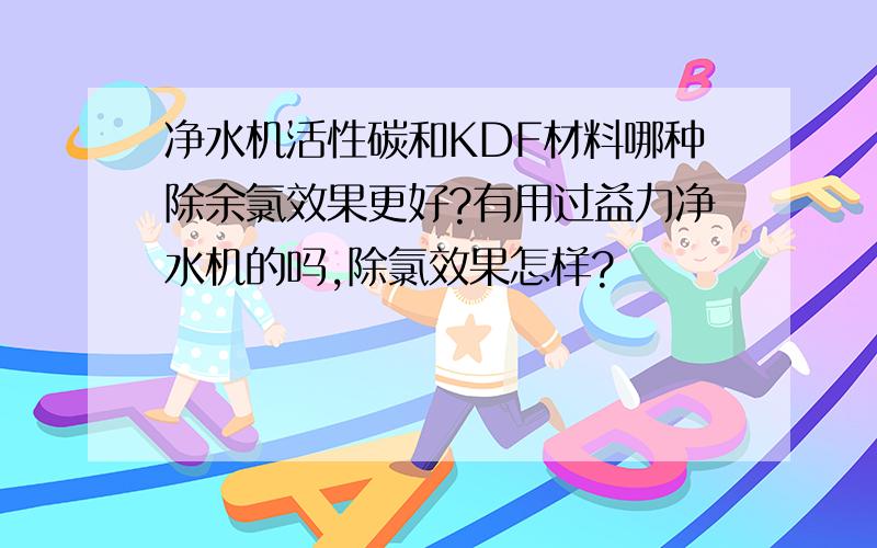 净水机活性碳和KDF材料哪种除余氯效果更好?有用过益力净水机的吗,除氯效果怎样?