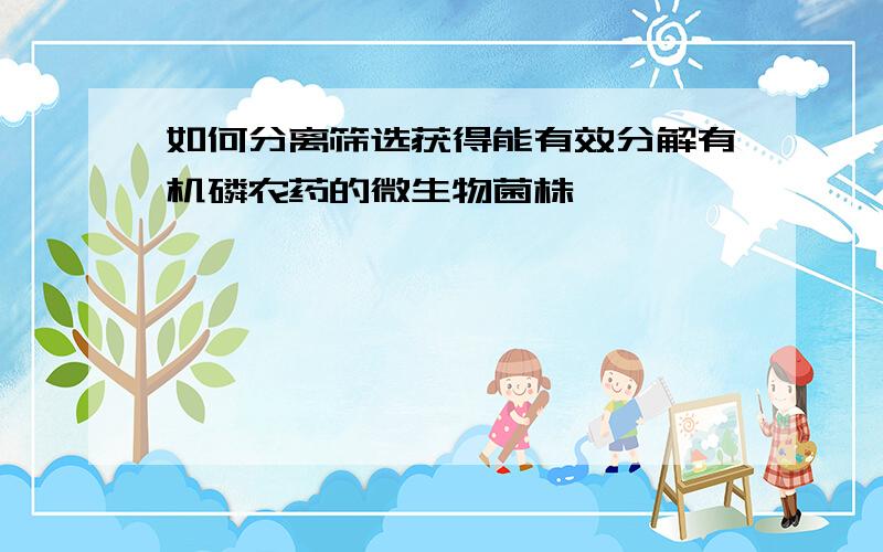 如何分离筛选获得能有效分解有机磷农药的微生物菌株