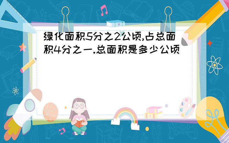 绿化面积5分之2公顷,占总面积4分之一.总面积是多少公顷