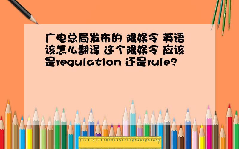 广电总局发布的 限娱令 英语该怎么翻译 这个限娱令 应该是regulation 还是rule?