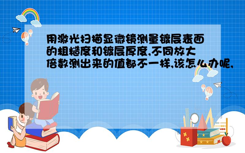 用激光扫描显微镜测量镀层表面的粗糙度和镀层厚度,不同放大倍数测出来的值都不一样,该怎么办呢,