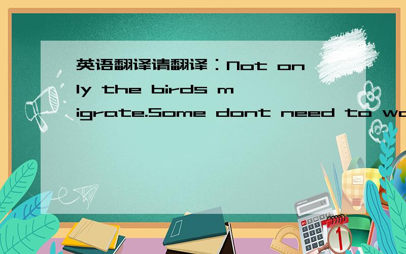 英语翻译请翻译：Not only the birds migrate.Some dont need to worry a