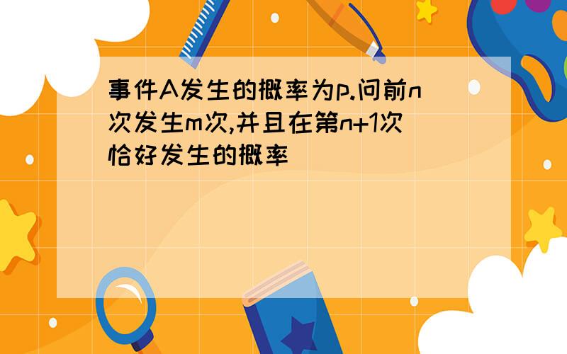 事件A发生的概率为p.问前n次发生m次,并且在第n+1次恰好发生的概率