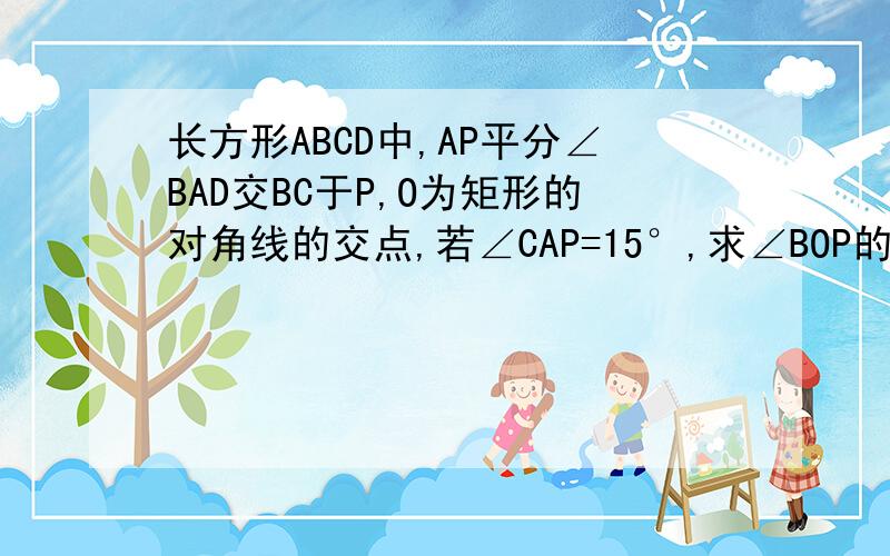 长方形ABCD中,AP平分∠BAD交BC于P,O为矩形的对角线的交点,若∠CAP=15°,求∠BOP的度数?