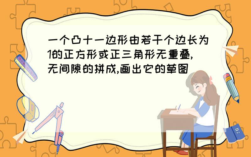 一个凸十一边形由若干个边长为1的正方形或正三角形无重叠,无间隙的拼成,画出它的草图