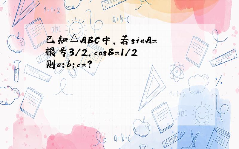 已知△ABC中,若sinA=根号3/2,cosB=1/2则a:b:c=?