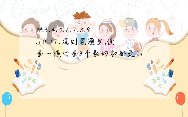 把3.4.5.6.7.8.9.10.11.填到圆圈里,使每一横行每3个数的和都是21