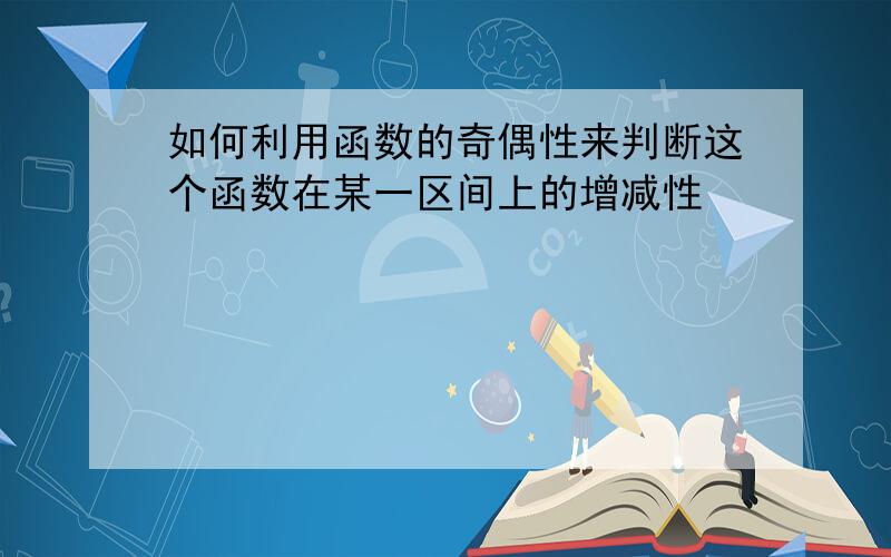 如何利用函数的奇偶性来判断这个函数在某一区间上的增减性