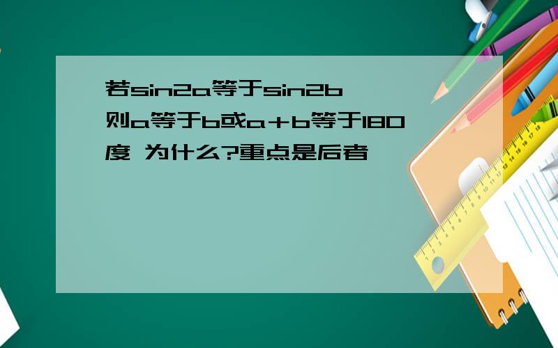 若sin2a等于sin2b,则a等于b或a＋b等于180度 为什么?重点是后者