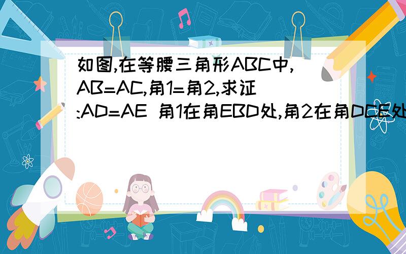 如图,在等腰三角形ABC中,AB=AC,角1=角2,求证:AD=AE 角1在角EBD处,角2在角DCE处