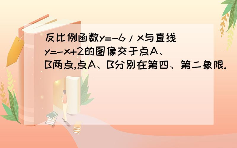 反比例函数y=-6/x与直线y=-x+2的图像交于点A、B两点,点A、B分别在第四、第二象限.