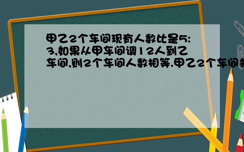 甲乙2个车间现有人数比是5:3,如果从甲车间调12人到乙车间,则2个车间人数相等.甲乙2个车间共有多少人