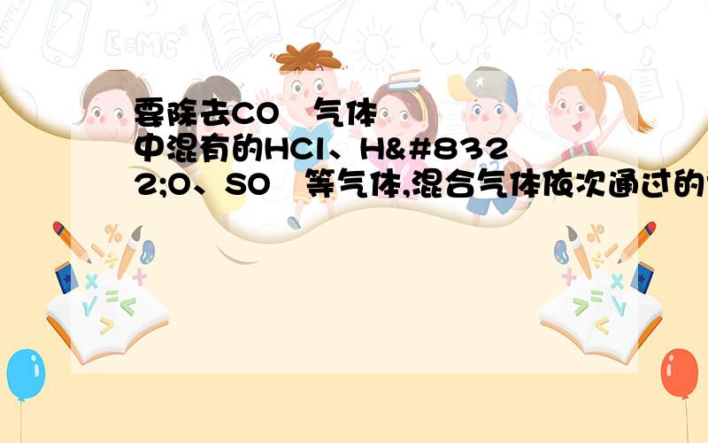 要除去CO₂气体中混有的HCl、H₂O、SO₂等气体,混合气体依次通过的试剂是