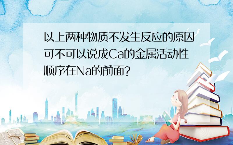 以上两种物质不发生反应的原因可不可以说成Ca的金属活动性顺序在Na的前面?