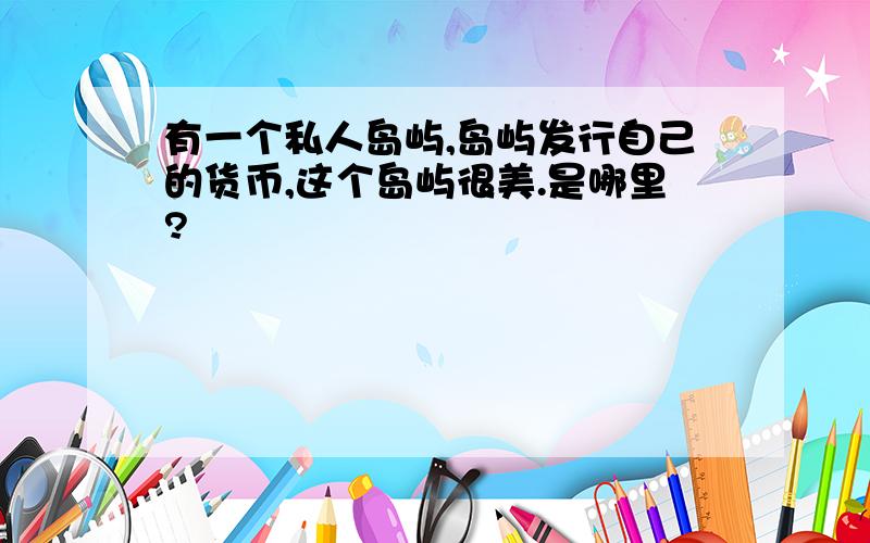 有一个私人岛屿,岛屿发行自己的货币,这个岛屿很美.是哪里?