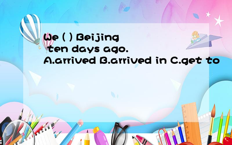 We ( ) Beijing ten days ago.A.arrived B.arrived in C.get to