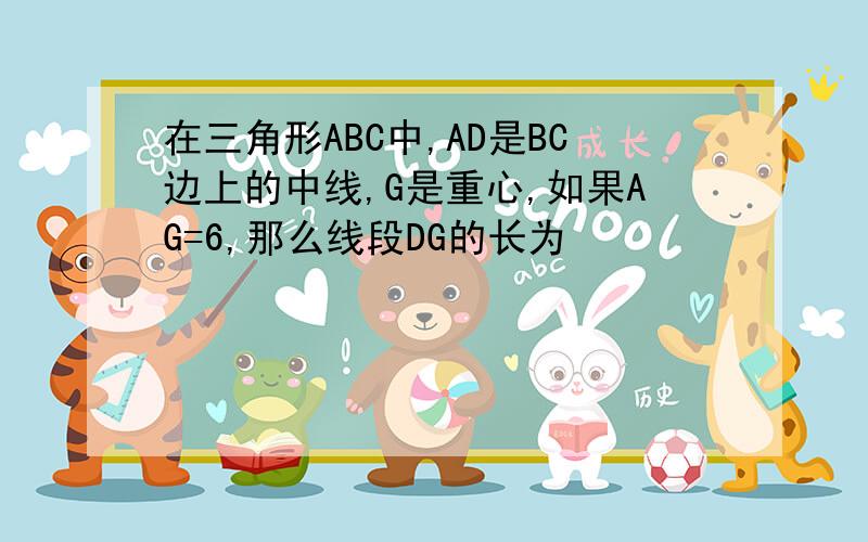 在三角形ABC中,AD是BC边上的中线,G是重心,如果AG=6,那么线段DG的长为