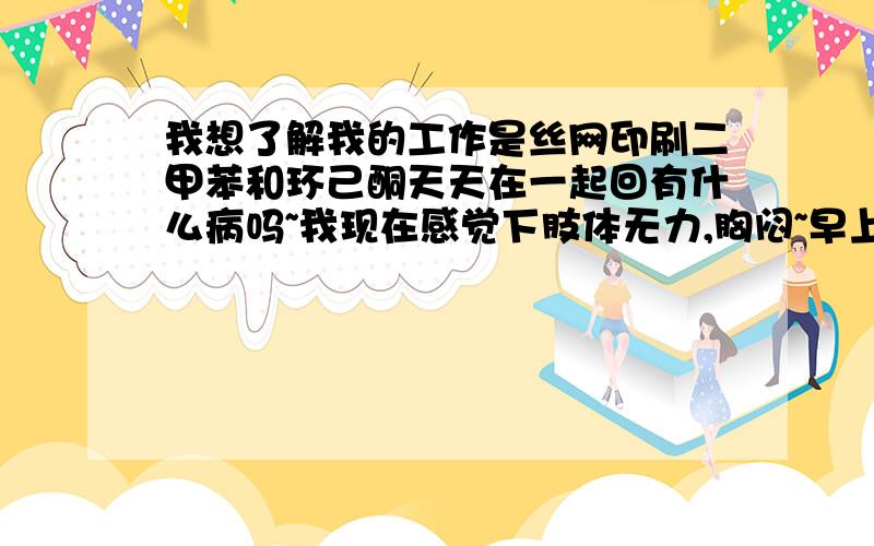 我想了解我的工作是丝网印刷二甲苯和环己酮天天在一起回有什么病吗~我现在感觉下肢体无力,胸闷~早上咳嗽