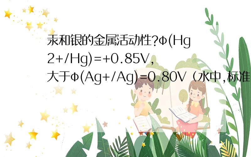 汞和银的金属活动性?φ(Hg2+/Hg)=+0.85V,大于φ(Ag+/Ag)=0.80V（水中,标准电极电势）那为什么