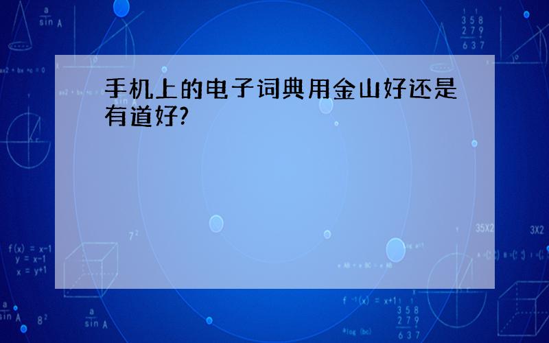 手机上的电子词典用金山好还是有道好?