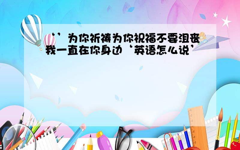 ‘’为你祈祷为你祝福不要沮丧我一直在你身边‘英语怎么说’