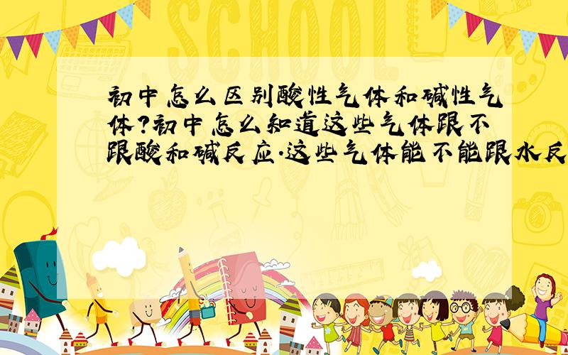 初中怎么区别酸性气体和碱性气体?初中怎么知道这些气体跟不跟酸和碱反应.这些气体能不能跟水反应?