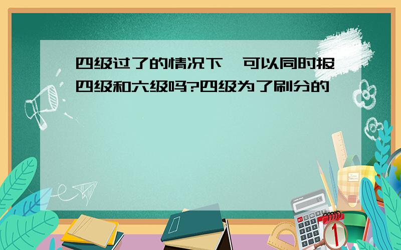 四级过了的情况下,可以同时报四级和六级吗?四级为了刷分的